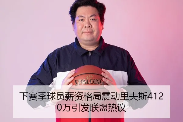 下赛季球员薪资格局震动里夫斯4120万引发联盟热议