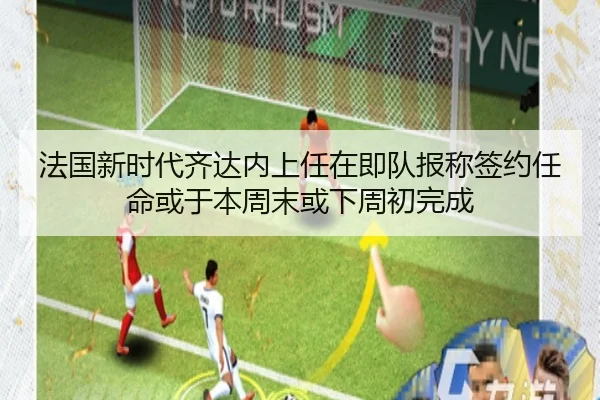 法国新时代齐达内上任在即队报称签约任命或于本周末或下周初完成